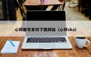 来宾心碎都市素材下载网站（心碎ska）